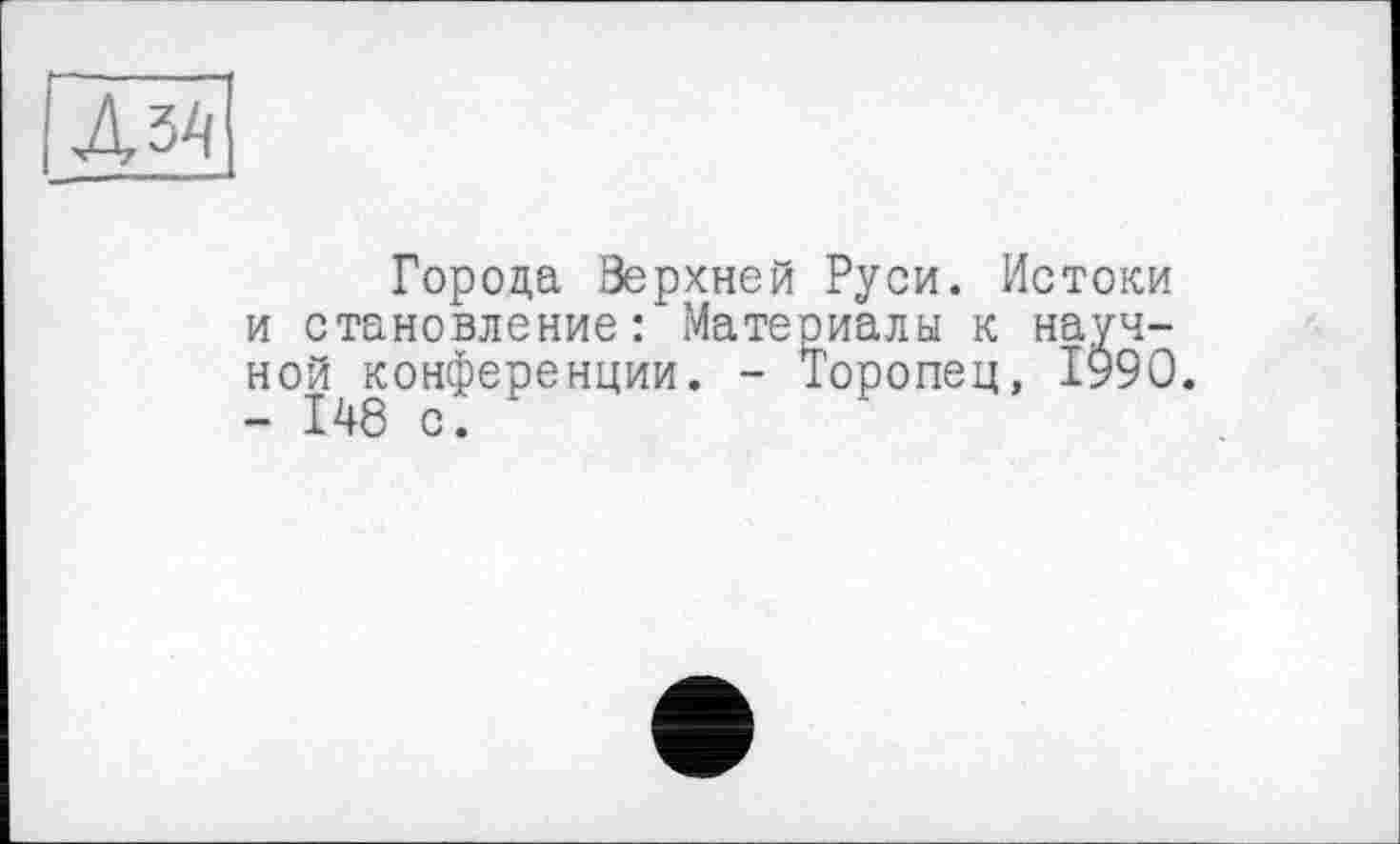 ﻿Лз4
Города Зерхней Руси. Истоки и становление: Материалы к научной конференции. - Торопец, 1990. - 148 с.